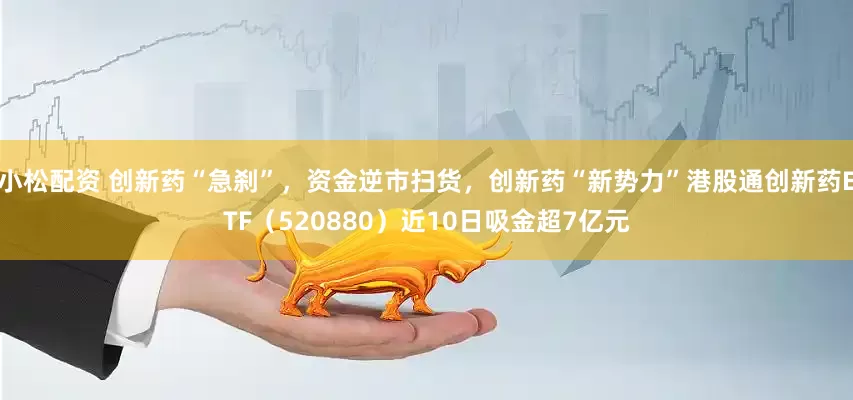 小松配资 创新药“急刹”，资金逆市扫货，创新药“新势力”港股通创新药ETF（520880）近10日吸金超7亿元