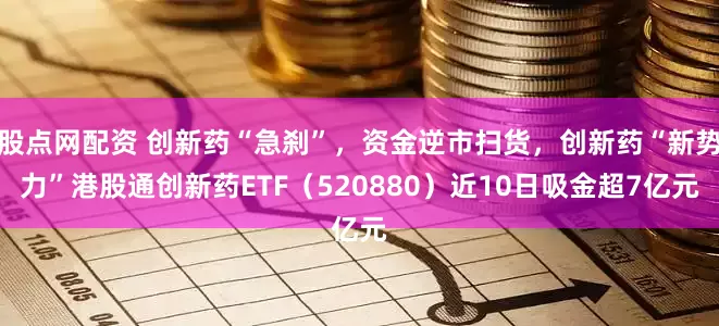 股点网配资 创新药“急刹”，资金逆市扫货，创新药“新势力”港股通创新药ETF（520880）近10日吸金超7亿元