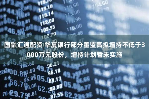 国融汇通配资 华夏银行部分董监高拟增持不低于3000万元股份，增持计划暂未实施