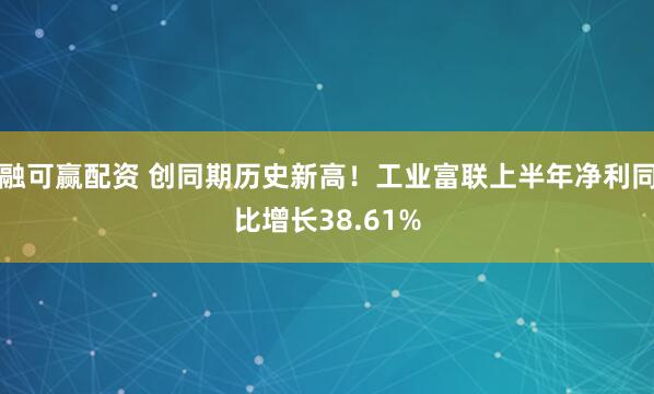 融可赢配资 创同期历史新高！工业富联上半年净利同比增长38.61%