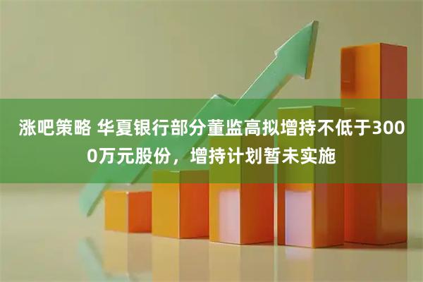 涨吧策略 华夏银行部分董监高拟增持不低于3000万元股份，增持计划暂未实施