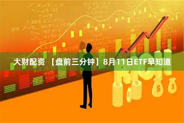 大财配资 【盘前三分钟】8月11日ETF早知道