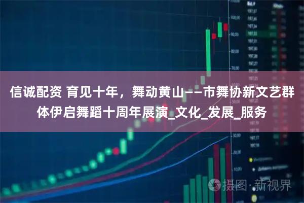 信诚配资 育见十年，舞动黄山——市舞协新文艺群体伊启舞蹈十周年展演_文化_发展_服务