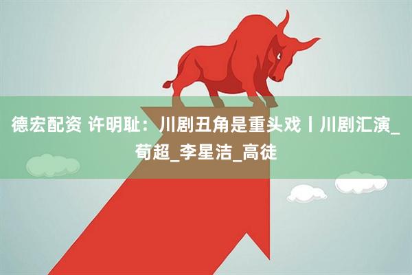 德宏配资 许明耻：川剧丑角是重头戏丨川剧汇演_荀超_李星洁_高徒