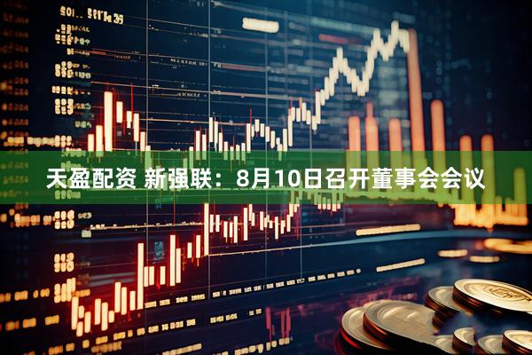 天盈配资 新强联：8月10日召开董事会会议