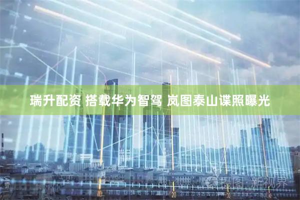 瑞升配资 搭载华为智驾 岚图泰山谍照曝光
