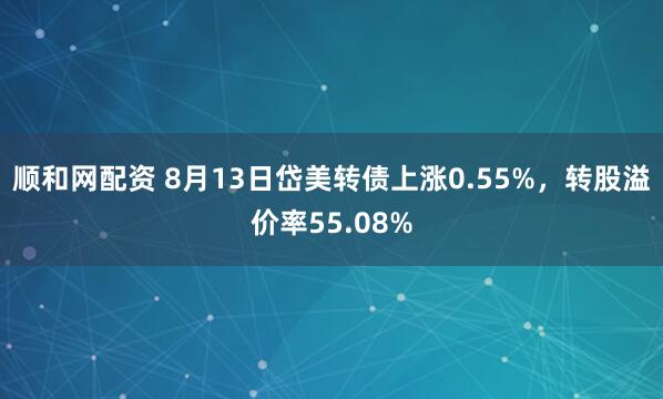 顺和网配资 8月13日岱美转债上涨0.55%，转股溢价率55.08%