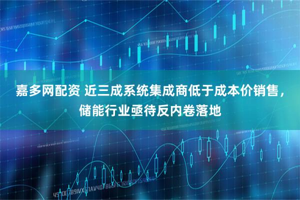 嘉多网配资 近三成系统集成商低于成本价销售，储能行业亟待反内卷落地