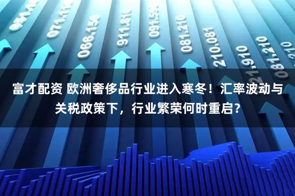富才配资 欧洲奢侈品行业进入寒冬！汇率波动与关税政策下，行业繁荣何时重启？