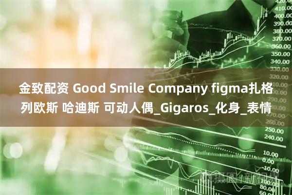 金致配资 Good Smile Company figma扎格列欧斯 哈迪斯 可动人偶_Gigaros_化身_表情