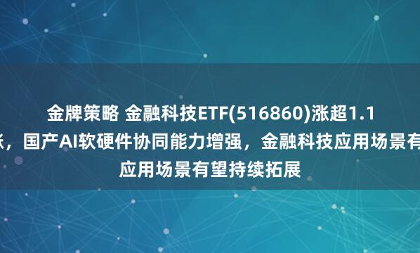 金牌策略 金融科技ETF(516860)涨超1.1%冲击3连涨，国产AI软硬件协同能力增强，金融科技应用场景有望持续拓展