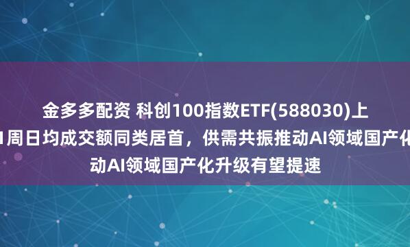 金多多配资 科创100指数ETF(588030)上涨1.74%，近1周日均成交额同类居首，供需共振推动AI领域国产化升级有望提速