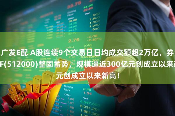 广发E配 A股连续9个交易日日均成交额超2万亿，券商ETF(512000)整固蓄势，规模逼近300亿元创成立以来新高！