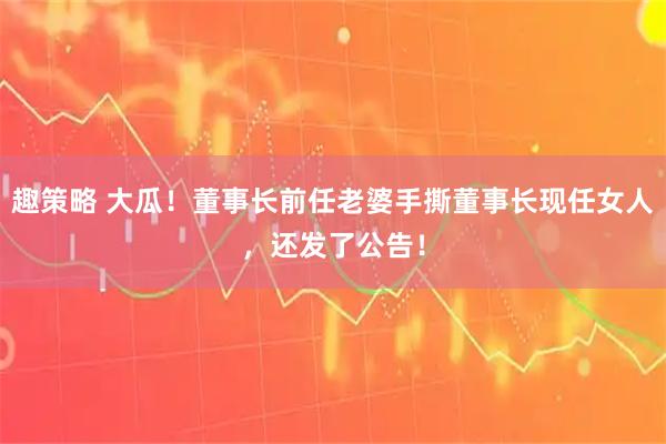趣策略 大瓜！董事长前任老婆手撕董事长现任女人，还发了公告！