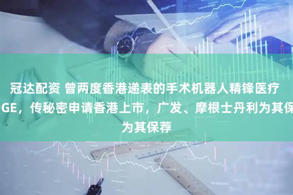 冠达配资 曾两度香港递表的手术机器人精锋医疗 EDGE，传秘密申请香港上市，广发、摩根士丹利为其保荐
