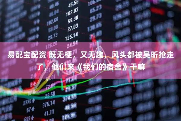 易配宝配资 既无梗，又无趣，风头都被吴昕抢走了，他们来《我们的宿舍》干嘛