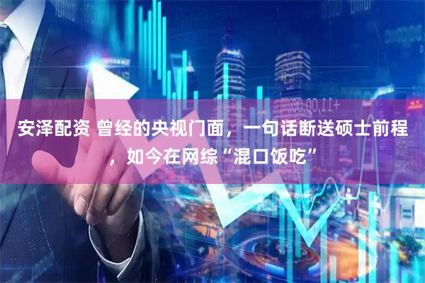 安泽配资 曾经的央视门面，一句话断送硕士前程，如今在网综“混口饭吃”