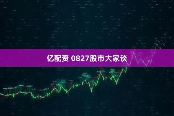 亿配资 0827股市大家谈