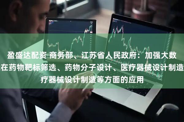 盈盛达配资 商务部、江苏省人民政府：加强大数据、人工智能在药物靶标筛选、药物分子设计、医疗器械设计制造等方面的应用