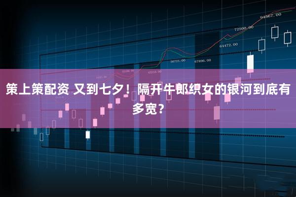 策上策配资 又到七夕！隔开牛郎织女的银河到底有多宽？