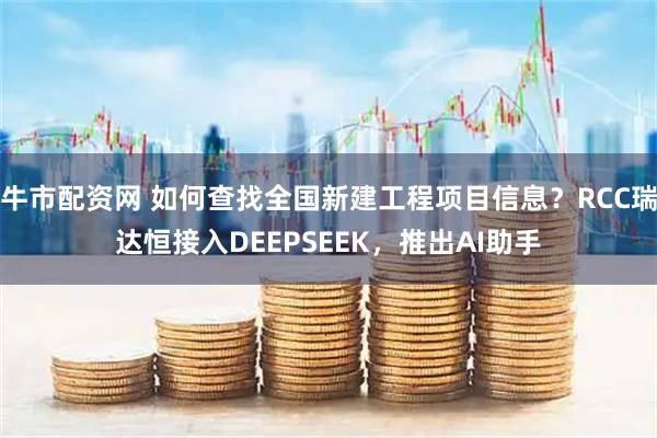 牛市配资网 如何查找全国新建工程项目信息？RCC瑞达恒接入DEEPSEEK，推出AI助手