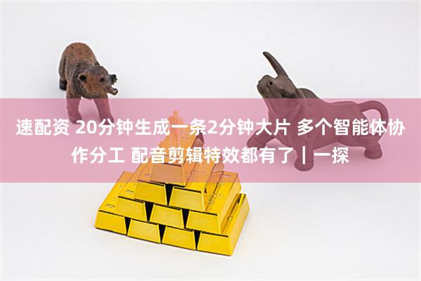 速配资 20分钟生成一条2分钟大片 多个智能体协作分工 配音剪辑特效都有了｜一探