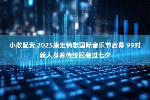 小散配资 2025康定情歌国际音乐节启幕 99对新人身着传统服装过七夕