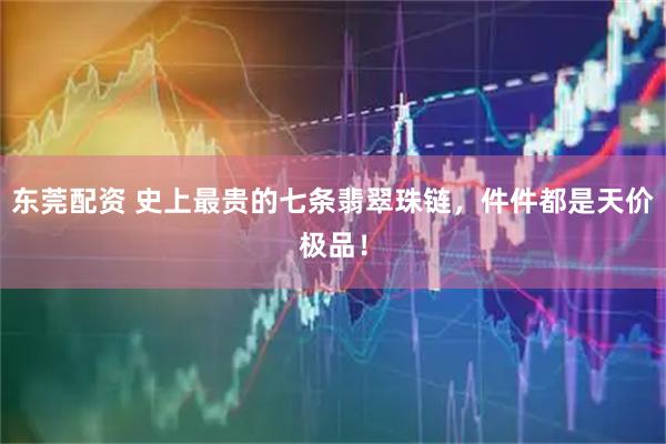 东莞配资 史上最贵的七条翡翠珠链，件件都是天价极品！