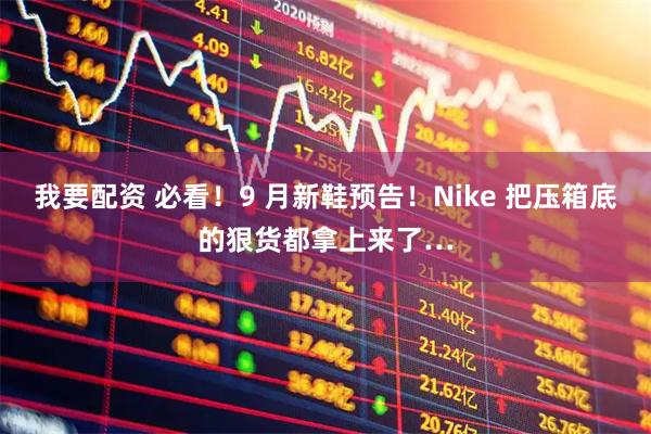 我要配资 必看！9 月新鞋预告！Nike 把压箱底的狠货都拿上来了…