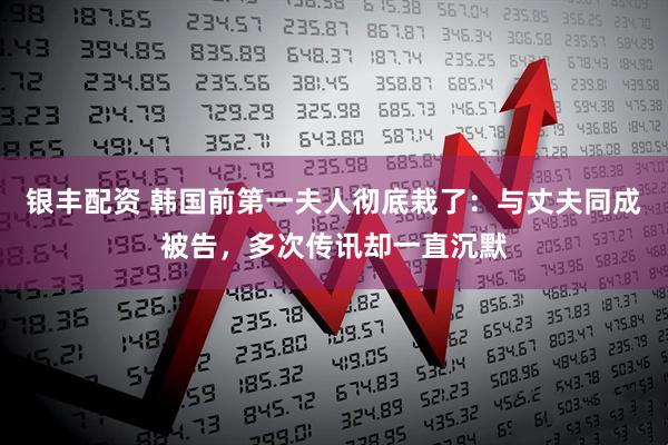 银丰配资 韩国前第一夫人彻底栽了：与丈夫同成被告，多次传讯却一直沉默