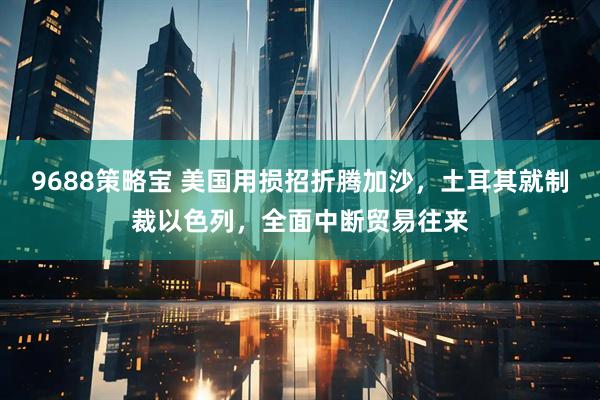 9688策略宝 美国用损招折腾加沙，土耳其就制裁以色列，全面中断贸易往来