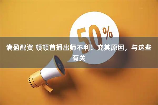 满盈配资 顿顿首播出师不利！究其原因，与这些有关