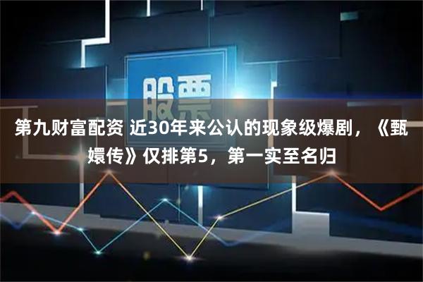 第九财富配资 近30年来公认的现象级爆剧，《甄嬛传》仅排第5，第一实至名归