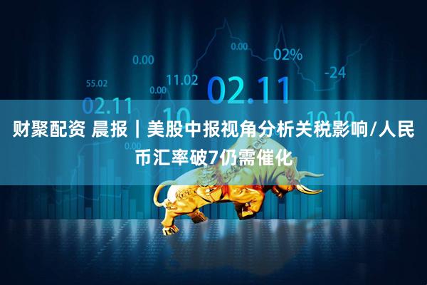 财聚配资 晨报｜美股中报视角分析关税影响/人民币汇率破7仍需催化