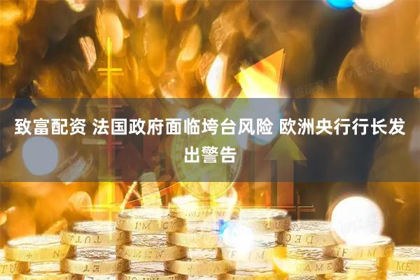 致富配资 法国政府面临垮台风险 欧洲央行行长发出警告