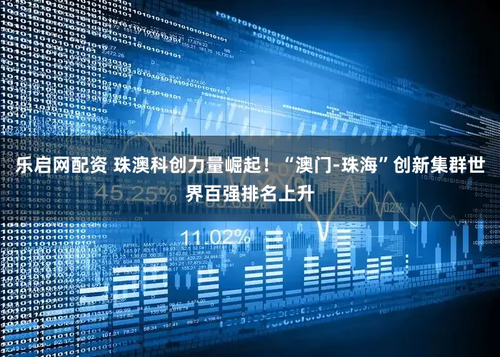 乐启网配资 珠澳科创力量崛起！“澳门-珠海”创新集群世界百强排名上升