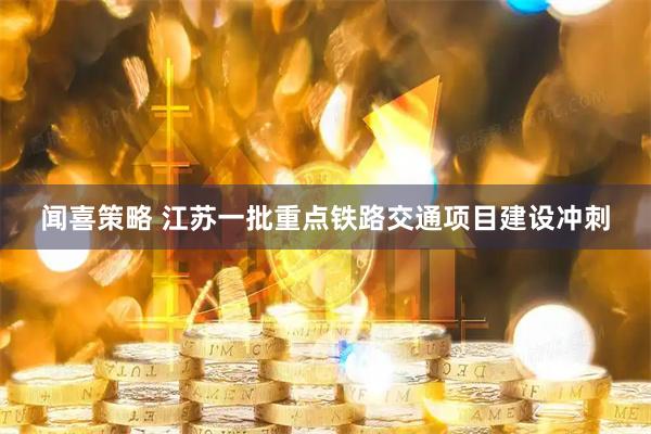 闻喜策略 江苏一批重点铁路交通项目建设冲刺