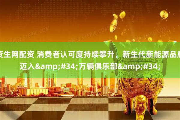 资生网配资 消费者认可度持续攀升，新生代新能源品牌迈入&#34;万辆俱乐部&#34;