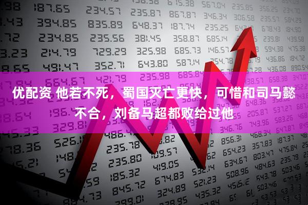 优配资 他若不死，蜀国灭亡更快，可惜和司马懿不合，刘备马超都败给过他