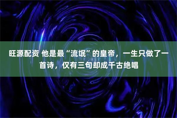 旺源配资 他是最“流氓”的皇帝，一生只做了一首诗，仅有三句却成千古绝唱