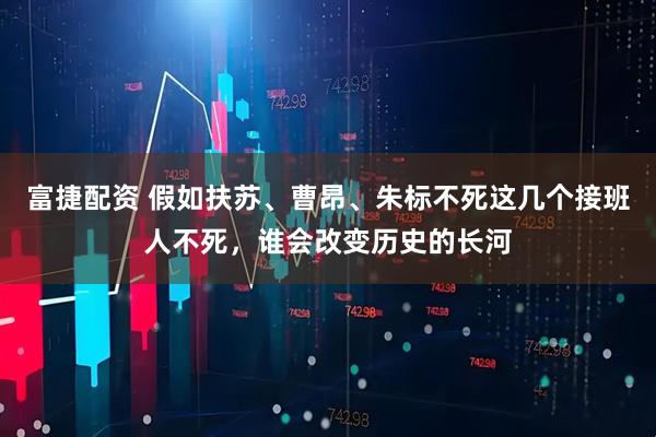 富捷配资 假如扶苏、曹昂、朱标不死这几个接班人不死，谁会改变历史的长河