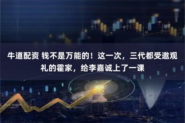 牛道配资 钱不是万能的！这一次，三代都受邀观礼的霍家，给李嘉诚上了一课
