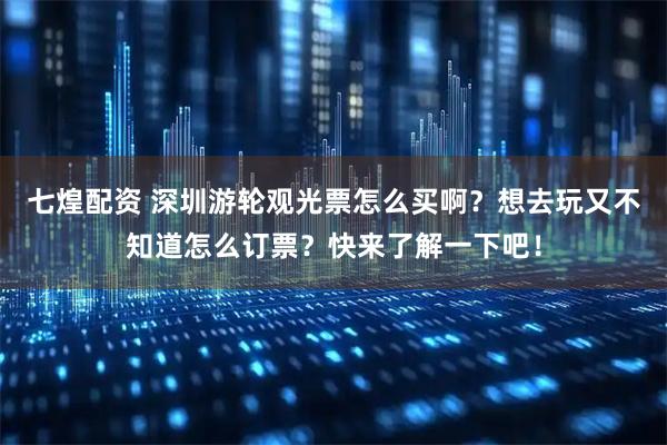 七煌配资 深圳游轮观光票怎么买啊？想去玩又不知道怎么订票？快来了解一下吧！