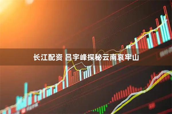 长江配资 吕宇峰探秘云南哀牢山