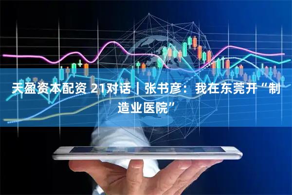 天盈资本配资 21对话｜张书彦：我在东莞开“制造业医院”