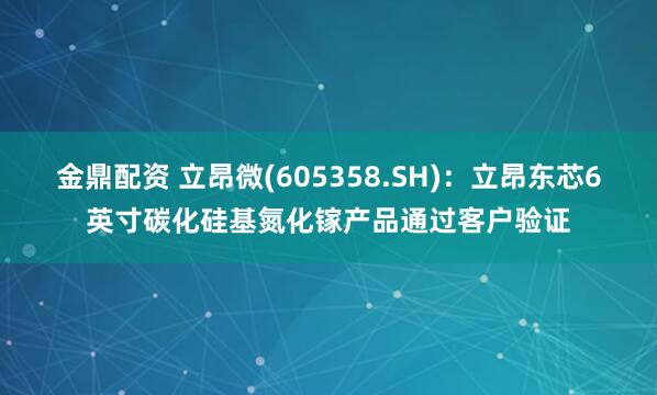 金鼎配资 立昂微(605358.SH)：立昂东芯6英寸碳化硅基氮化镓产品通过客户验证
