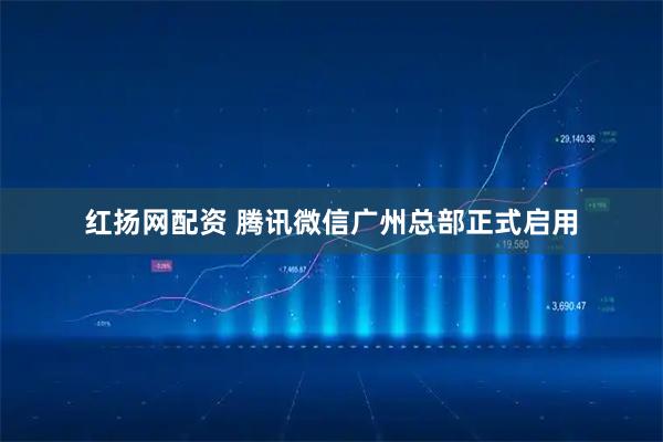 红扬网配资 腾讯微信广州总部正式启用