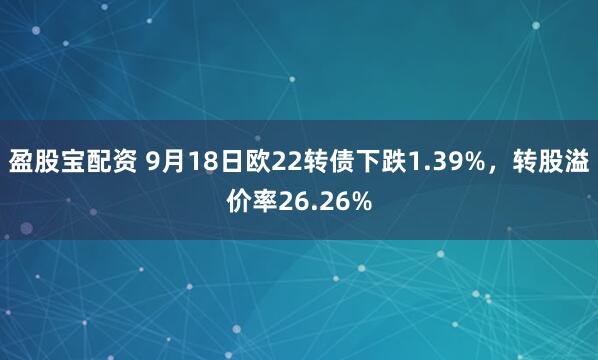 盈股宝配资 9月18日欧22转债下跌1.39%，转股溢价率26.26%