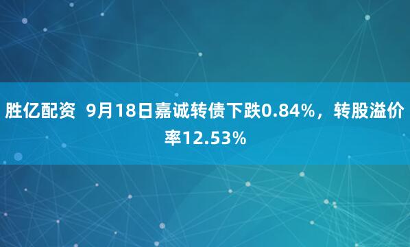 胜亿配资  9月18日嘉诚转债下跌0.84%，转股溢价率12.53%