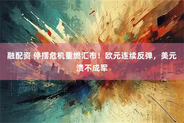 融配资 停摆危机重燃汇市！欧元连续反弹，美元溃不成军